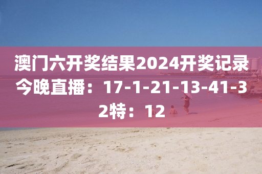 澳门六开奖结果2024开奖记录今晚直播：17-1-21-13-41-32特：12