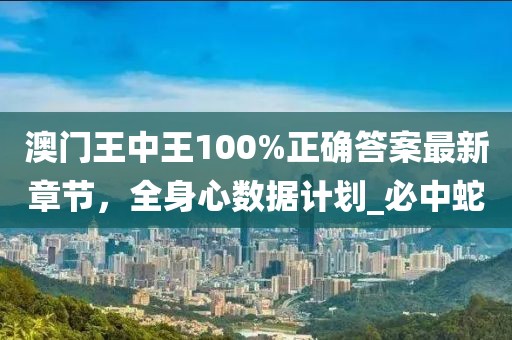 澳门王中王100%正确答案最新章节，全身心数据计划_必中蛇