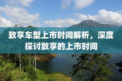 致享车型上市时间解析，深度探讨致享的上市时间