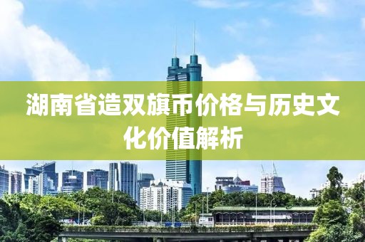 湖南省造双旗币价格与历史文化价值解析
