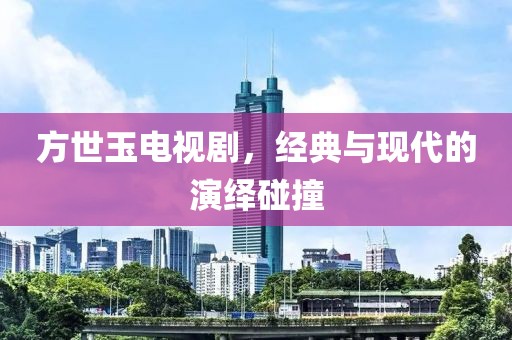 方世玉电视剧，经典与现代的演绎碰撞