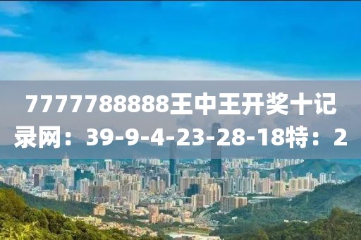7777788888王中王开奖十记录网：39-9-4-23-28-18特：20