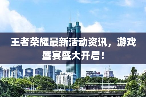 王者荣耀最新活动资讯，游戏盛宴盛大开启！