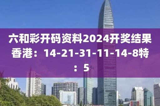 六和彩开码资料2024开奖结果香港：14-21-31-11-14-8特：5