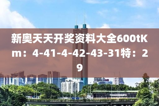 新奥天天开奖资料大全600tKm：4-41-4-42-43-31特：29