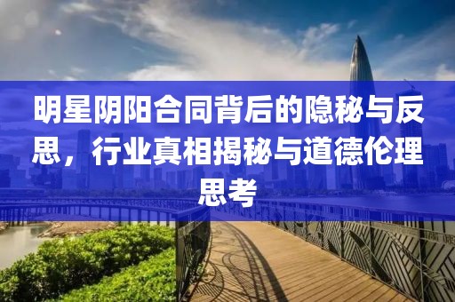 明星阴阳合同背后的隐秘与反思，行业真相揭秘与道德伦理思考