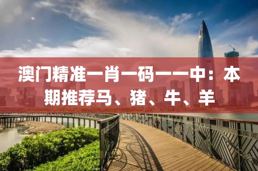 澳门精准一肖一码一一中：本期推荐马、猪、牛、羊