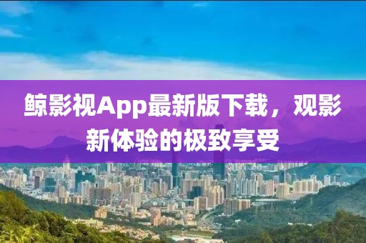 鲸影视App最新版下载，观影新体验的极致享受