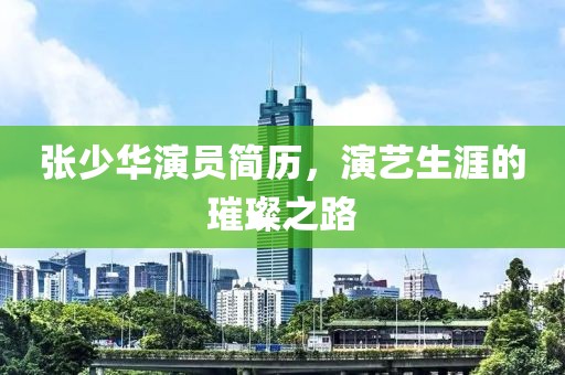 张少华演员简历，演艺生涯的璀璨之路