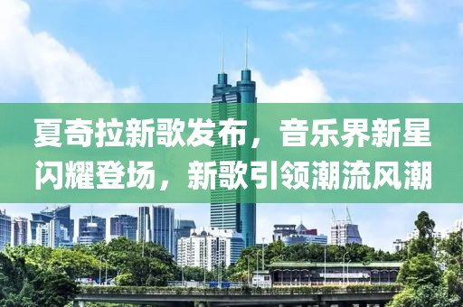夏奇拉新歌发布，音乐界新星闪耀登场，新歌引领潮流风潮