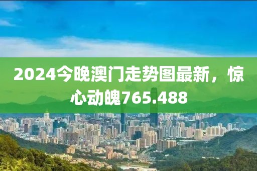 2024今晚澳门走势图最新，惊心动魄765.488