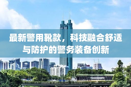 最新警用靴款，科技融合舒适与防护的警务装备创新