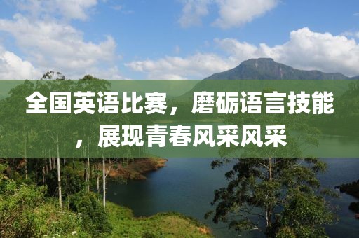 全国英语比赛，磨砺语言技能，展现青春风采风采