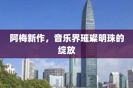 阿梅新作，音乐界璀璨明珠的绽放