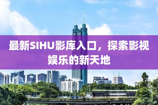 最新SIHU影库入口，探索影视娱乐的新天地