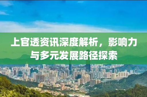 上官透资讯深度解析，影响力与多元发展路径探索