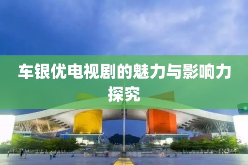 车银优电视剧的魅力与影响力探究