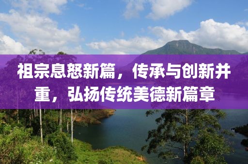祖宗息怒新篇，传承与创新并重，弘扬传统美德新篇章
