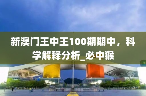 新澳门王中王100期期中，科学解释分析_必中猴