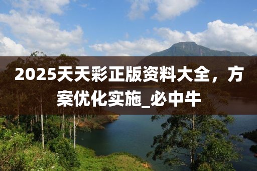 2025天天彩正版资料大全，方案优化实施_必中牛