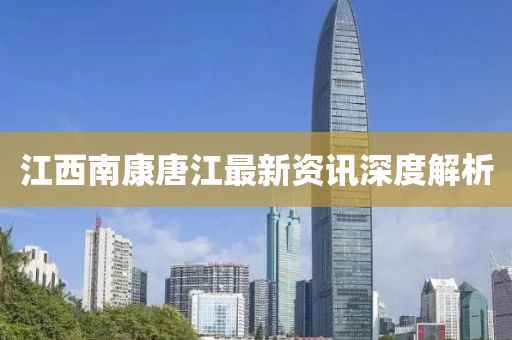 江西南康唐江最新资讯深度解析