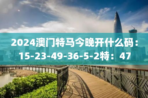 2024澳门特马今晚开什么码：15-23-49-36-5-2特：47