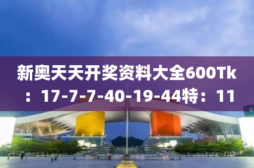 新奥天天开奖资料大全600Tk：17-7-7-40-19-44特：11
