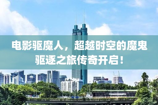 电影驱魔人，超越时空的魔鬼驱逐之旅传奇开启！