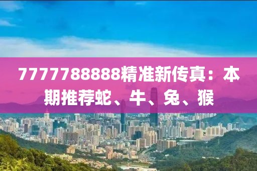 7777788888精准新传真：本期推荐蛇、牛、兔、猴