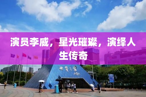 演员李威，星光璀璨，演绎人生传奇