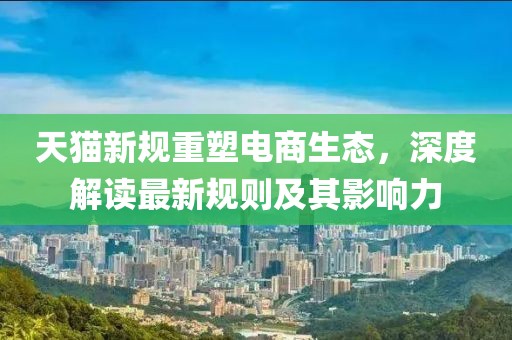 天猫新规重塑电商生态，深度解读最新规则及其影响力