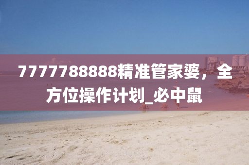 7777788888精准管家婆，全方位操作计划_必中鼠
