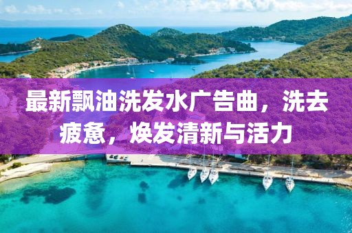 最新飘油洗发水广告曲，洗去疲惫，焕发清新与活力