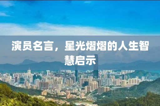 演员名言，星光熠熠的人生智慧启示