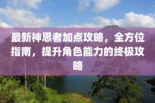 最新神思者加点攻略，全方位指南，提升角色能力的终极攻略