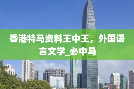 香港特马资料王中王，外国语言文学_必中马