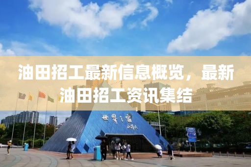 油田招工最新信息概览，最新油田招工资讯集结