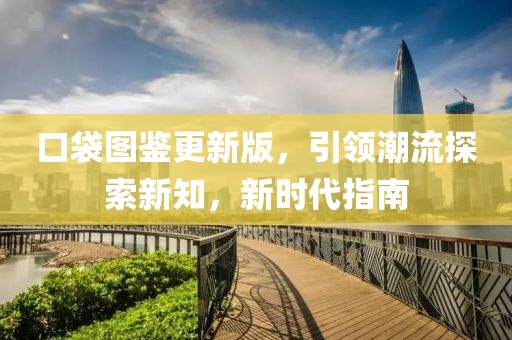口袋图鉴更新版，引领潮流探索新知，新时代指南