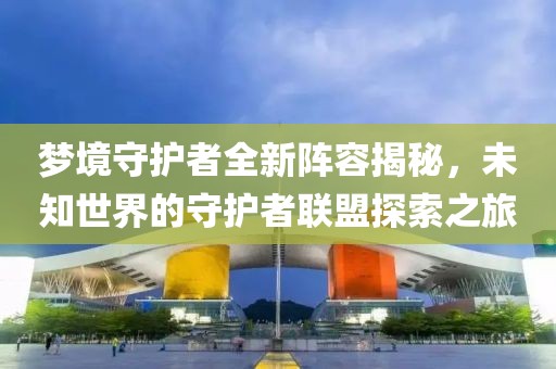 梦境守护者全新阵容揭秘，未知世界的守护者联盟探索之旅