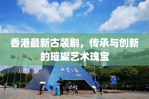 香港最新古装剧，传承与创新的璀璨艺术瑰宝