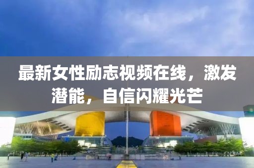 最新女性励志视频在线，激发潜能，自信闪耀光芒