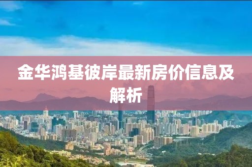 金华鸿基彼岸最新房价信息及解析