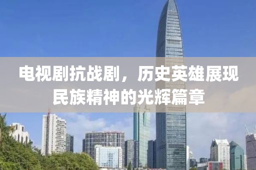 电视剧抗战剧，历史英雄展现民族精神的光辉篇章