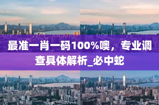 最准一肖一码100%噢，专业调查具体解析_必中蛇
