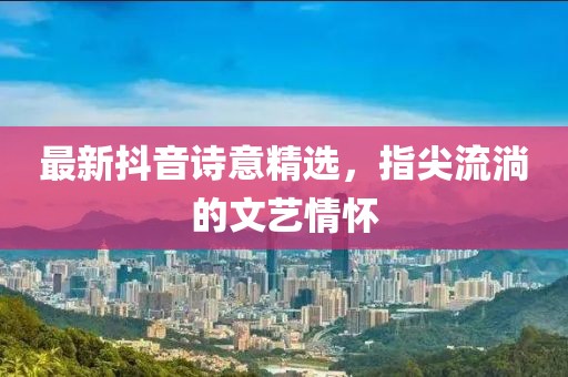 最新抖音诗意精选，指尖流淌的文艺情怀