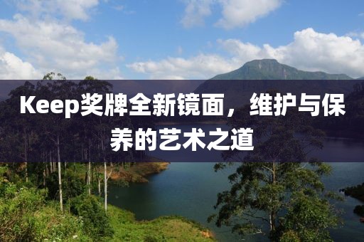 Keep奖牌全新镜面，维护与保养的艺术之道