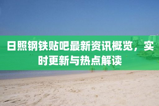 日照钢铁贴吧最新资讯概览，实时更新与热点解读