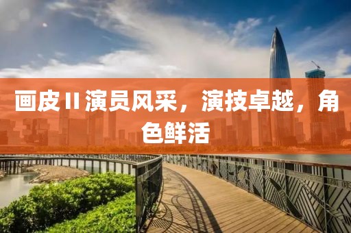 画皮Ⅱ演员风采，演技卓越，角色鲜活