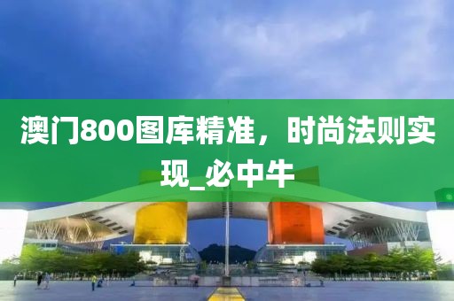 澳门800图库精准，时尚法则实现_必中牛