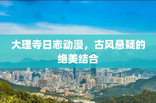 大理寺日志动漫，古风悬疑的绝美结合